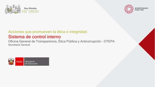 Acciones que promueven la ética e integridad:
Sistema de control interno
Oficina General de Transparencia, Ética Pública y Anticorrupción – OTEPA
Secretaría General
 