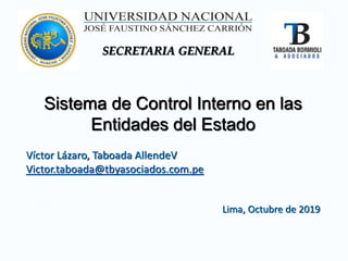 Sistema de Control Interno en las
Entidades del Estado
Víctor Lázaro, Taboada AllendeV
Victor.taboada@tbyasociados.com.pe
Lima, Octubre de 2019
SECRETARIA GENERAL
 