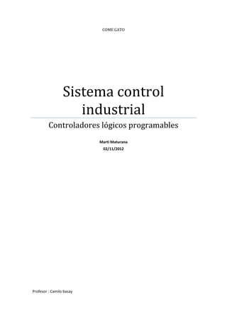 COME GATO




                 Sistema control
                    industrial
         Controladores lógicos programables
                          Marti Maturana
                           02/11/2012




Profesor : Camilo basay
 