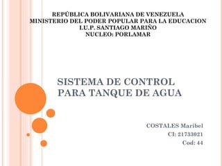 SISTEMA DE CONTROL
PARA TANQUE DE AGUA
COSTALES Maribel
CI: 21733021
Cod: 44
REPÚBLICA BOLIVARIANA DE VENEZUELA
MINISTERIO DEL PODER POPULAR PARA LA EDUCACION
I.U.P. SANTIAGO MARIÑO
NUCLEO: PORLAMAR
 