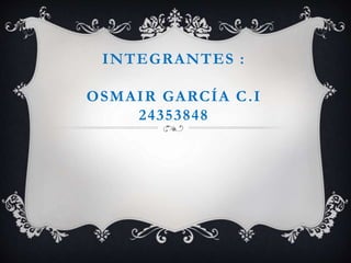 INTEGRANTES :
OSMAIR GARCÍA C.I
24353848
 