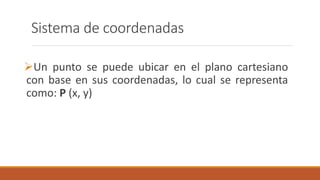 Sistema de coordenadas
Un punto se puede ubicar en el plano cartesiano
con base en sus coordenadas, lo cual se representa
como: P (x, y)
 