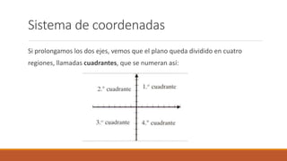 Sistema de coordenadas
Si prolongamos los dos ejes, vemos que el plano queda dividido en cuatro
regiones, llamadas cuadrantes, que se numeran así:
 