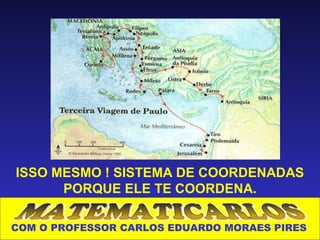 ISSO MESMO ! SISTEMA DE COORDENADAS
      PORQUE ELE TE COORDENA.

COM O PROFESSOR CARLOS EDUARDO MORAES PIRES
 