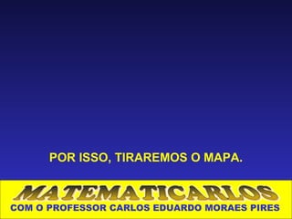 POR ISSO, TIRAREMOS O MAPA.



COM O PROFESSOR CARLOS EDUARDO MORAES PIRES
 