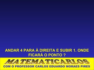 ANDAR 4 PARA À DIREITA E SUBIR 1. ONDE
          FICARÁ O PONTO ?

COM O PROFESSOR CARLOS EDUARDO MORAES PIRES
 