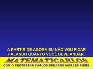 A PARTIR DE AGORA EU NÃO VOU FICAR
 FALANDO QUANTO VOCÊ DEVE ANDAR.

COM O PROFESSOR CARLOS EDUARDO MORAES PIRES
 