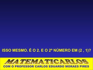 ISSO MESMO. É O 2. E O 2º NÚMERO EM (2 , 1)?



COM O PROFESSOR CARLOS EDUARDO MORAES PIRES
 