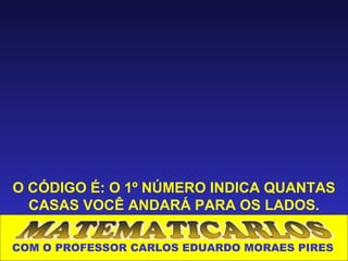 O CÓDIGO É: O 1º NÚMERO INDICA QUANTAS
  CASAS VOCÊ ANDARÁ PARA OS LADOS.

COM O PROFESSOR CARLOS EDUARDO MORAES PIRES
 