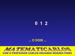 0 1 2


                ... O DOIS ...



COM O PROFESSOR CARLOS EDUARDO MORAES PIRES
 