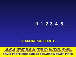 0 1 2 3 4 5...


         ... E ASSIM POR DIANTE...



COM O PROFESSOR CARLOS EDUARDO MORAES PIRES
 