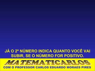 JÁ O 2º NÚMERO INDICA QUANTO VOCÊ VAI
   SUBIR, SE O NÚMERO FOR POSITIVO.

COM O PROFESSOR CARLOS EDUARDO MORAES PIRES
 
