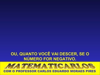 OU, QUANTO VOCÊ VAI DESCER, SE O
        NÚMERO FOR NEGATIVO.

COM O PROFESSOR CARLOS EDUARDO MORAES PIRES
 