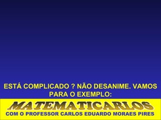 ESTÁ COMPLICADO ? NÃO DESANIME. VAMOS
           PARA O EXEMPLO:

COM O PROFESSOR CARLOS EDUARDO MORAES PIRES
 
