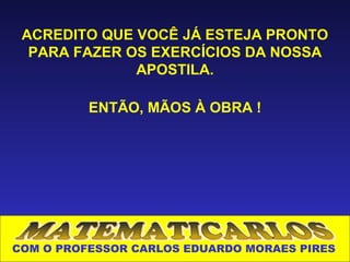 ACREDITO QUE VOCÊ JÁ ESTEJA PRONTO
  PARA FAZER OS EXERCÍCIOS DA NOSSA
              APOSTILA.

          ENTÃO, MÃOS À OBRA !




COM O PROFESSOR CARLOS EDUARDO MORAES PIRES
 