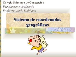 Sistema de coordenadas geográficas Colegio Salesiano de Concepción Departamento de Historia Profesora: Karla Rodriguez K.R.A. 