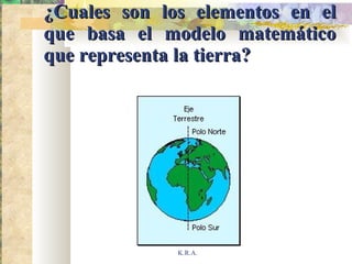 ¿Cuales son los elementos en el que basa el modelo matemático que representa la tierra? K.R.A. 