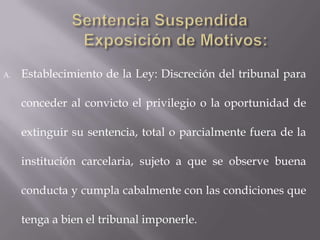 A.   Establecimiento de la Ley: Discreción del tribunal para

     conceder al convicto el privilegio o la oportunidad de

     extinguir su sentencia, total o parcialmente fuera de la

     institución carcelaria, sujeto a que se observe buena

     conducta y cumpla cabalmente con las condiciones que

     tenga a bien el tribunal imponerle.
 