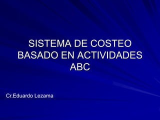 SISTEMA DE COSTEO
BASADO EN ACTIVIDADES
ABC
Cr.Eduardo Lezama
 