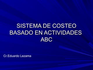 SISTEMA DE COSTEOSISTEMA DE COSTEO
BASADO EN ACTIVIDADESBASADO EN ACTIVIDADES
ABCABC
Cr.Eduardo Lezama
 
