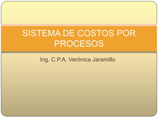 SISTEMA DE COSTOS POR
      PROCESOS
   Ing. C.P.A. Verónica Jaramillo
 