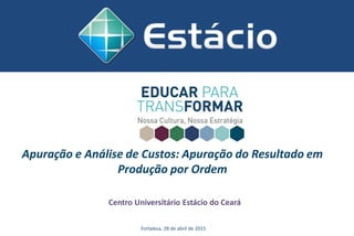 Apuração e Análise de Custos: Apuração do Resultado em
Produção por Ordem
Centro Universitário Estácio do Ceará
Fortaleza, 28 de abril de 2015
 