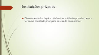 Instituições privadas
 Diversamente dos órgãos públicos, as entidades privadas devem
ter como finalidade principal a defesa do consumidor.
 