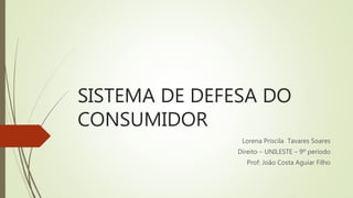 SISTEMA DE DEFESA DO
CONSUMIDOR
Lorena Priscila Tavares Soares
Direito – UNILESTE – 9º período
Prof: João Costa Aguiar Filho
 