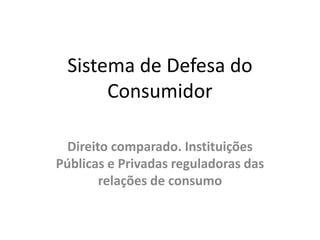 Sistema de Defesa do
Consumidor
Direito comparado. Instituições
Públicas e Privadas reguladoras das
relações de consumo
 