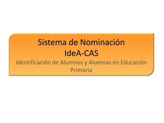 Sistema de Nominación
IdeA-CAS
Identificación de Alumnos y Alumnas en Educación
Primaria
 