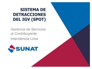 SISTEMA DE
DETRACCIONES
DEL IGV (SPOT)
Gerencia de Servicios
al Contribuyente
Intendencia Lima
 