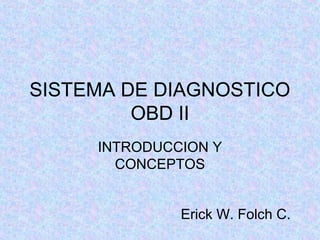 SISTEMA DE DIAGNOSTICO
OBD II
INTRODUCCION Y
CONCEPTOS
Erick W. Folch C.
 