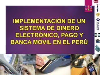 IMPLEMENTACIÓN DE UN
SISTEMA DE DINERO
ELECTRÓNICO, PAGO Y
BANCA MÓVIL EN EL PERÚ
 