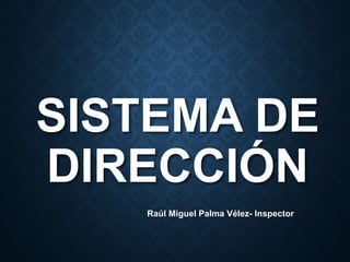 SISTEMA DE
DIRECCIÓN
Raúl Miguel Palma Vélez- Inspector
 