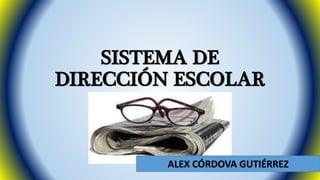 SISTEMA DE 
DIRECCIÓN ESCOLAR 
ALEX CÓRDOVA GUTIÉRREZ 
 