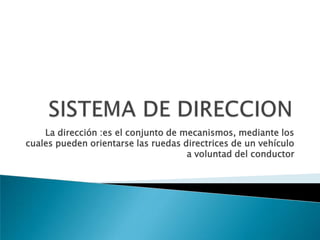 La dirección :es el conjunto de mecanismos, mediante los cuales pueden orientarse las ruedas directrices de un vehículo a voluntad del conductor  SISTEMA DE DIRECCION 