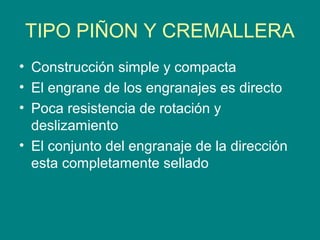 TIPO PIÑON Y CREMALLERA
• Construcción simple y compacta
• El engrane de los engranajes es directo
• Poca resistencia de rotación y
deslizamiento
• El conjunto del engranaje de la dirección
esta completamente sellado
 