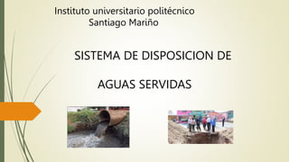 Instituto universitario politécnico
Santiago Mariño
SISTEMA DE DISPOSICION DE
AGUAS SERVIDAS
 