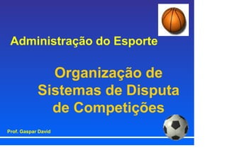 Administração do Esporte
Organização de
Sistemas de Disputa
de Competições
Prof. Gaspar David
 