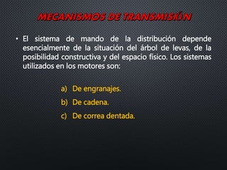• El sistema de mando de la distribución depende
esencialmente de la situación del árbol de levas, de la
posibilidad constructiva y del espacio físico. Los sistemas
utilizados en los motores son:
a) De engranajes.
b) De cadena.
c) De correa dentada.
 