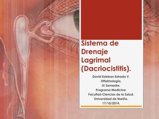 Sistema de
Drenaje
Lagrimal
(Dacriocistitis).
David Esteban Estrada V.
Oftalmología.
IX Semestre.
Programa Medicina.
Facultad Ciencias de la Salud.
Universidad de Nariño.
17/10/2014.
 