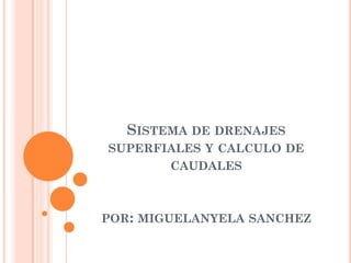 SISTEMA DE DRENAJES
SUPERFIALES Y CALCULO DE
CAUDALES
POR: MIGUELANYELA SANCHEZ
 