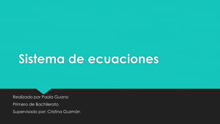 Sistema de ecuaciones
Realizado por Paola Guano
Primero de Bachilerato
Supervisado por: Cristina Guzmán
 