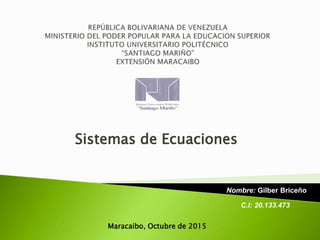Sistemas de Ecuaciones
Nombre: Gilber Briceño
Maracaibo, Octubre de 2015
C.I: 20.133.473
 