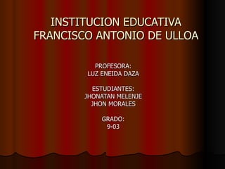 INSTITUCION EDUCATIVA FRANCISCO ANTONIO DE ULLOA PROFESORA: LUZ ENEIDA DAZA ESTUDIANTES: JHONATAN MELENJE JHON MORALES GRADO: 9-03 