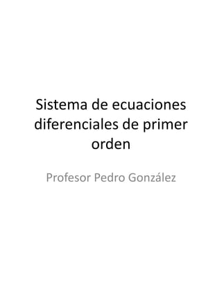 Sistema de ecuaciones
diferenciales de primer
orden
Profesor Pedro González
 