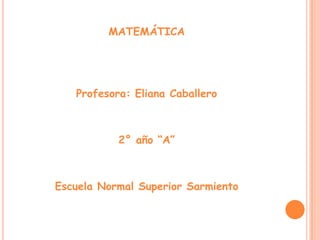 MATEMÁTICA




   Profesora: Eliana Caballero



           2° año “A”



Escuela Normal Superior Sarmiento
 