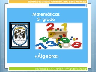 Escuela Secundaria General «Justo sierra Méndez»




   Matemáticas
    3° grado




      «Álgebra»

      Profesora: L.E.S. Gemma Hernández Escobar
 