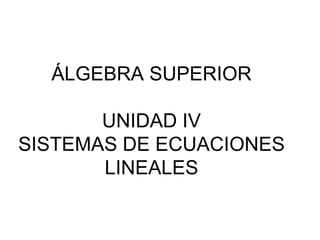 ÁLGEBRA SUPERIOR
UNIDAD IV
SISTEMAS DE ECUACIONES
LINEALES
 