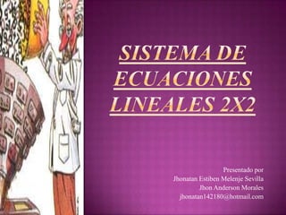 SISTEMA DE ECUACIONES LINEALES 2X2 Presentado por Jhonatan Estiben Melenje Sevilla Jhon Anderson Morales jhonatan142180@hotmail.com 